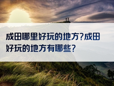 成田哪里好玩的地方？成田好玩的地方有哪些？