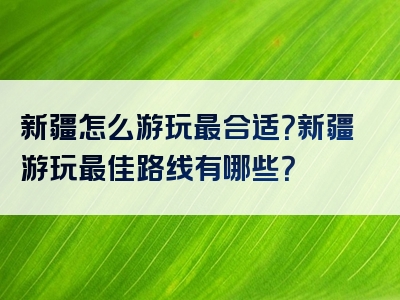 新疆怎么游玩最合适？新疆游玩最佳路线有哪些？