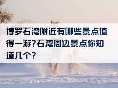 博罗石湾附近有哪些景点值得一游？石湾周边景点你知道几个？