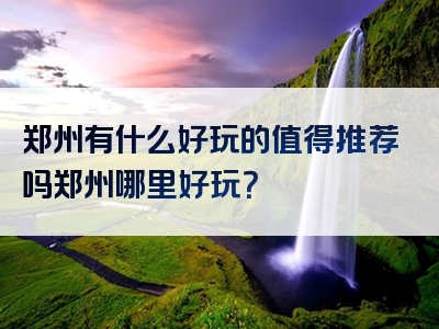 郑州有什么好玩的值得推荐吗郑州哪里好玩？