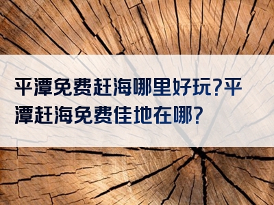 平潭免费赶海哪里好玩？平潭赶海免费佳地在哪？