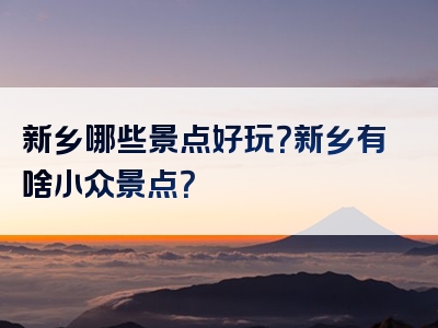 新乡哪些景点好玩？新乡有啥小众景点？