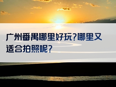 广州番禺哪里好玩？哪里又适合拍照呢？