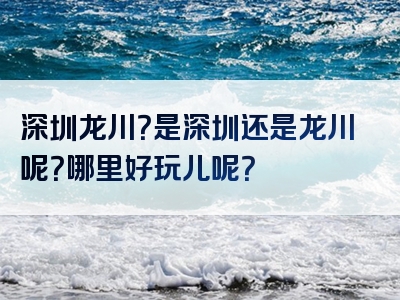 深圳龙川？是深圳还是龙川呢？哪里好玩儿呢？
