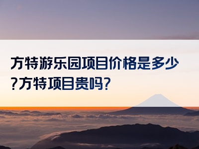 方特游乐园项目价格是多少？方特项目贵吗？