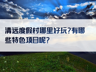 清远度假村哪里好玩？有哪些特色项目呢？