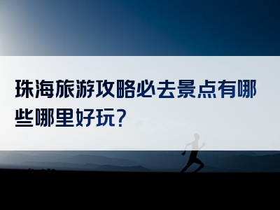 珠海旅游攻略必去景点有哪些哪里好玩？