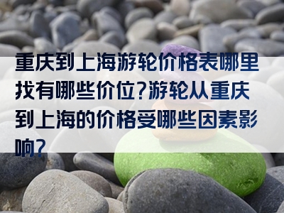 重庆到上海游轮价格表哪里找有哪些价位？游轮从重庆到上海的价格受哪些因素影响？