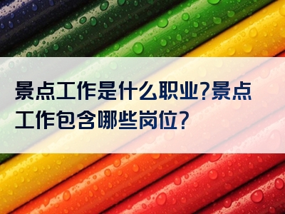景点工作是什么职业？景点工作包含哪些岗位？