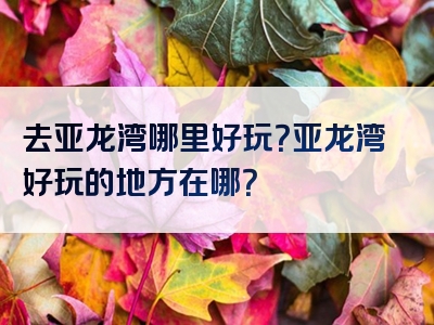 去亚龙湾哪里好玩？亚龙湾好玩的地方在哪？