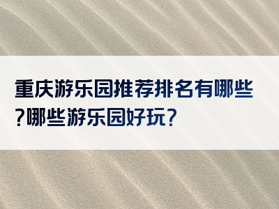 重庆游乐园推荐排名有哪些？哪些游乐园好玩？