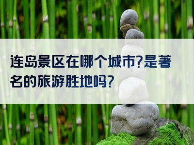 连岛景区在哪个城市？是著名的旅游胜地吗？