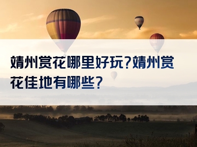 靖州赏花哪里好玩？靖州赏花佳地有哪些？