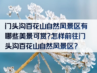 门头沟百花山自然风景区有哪些美景可赏？怎样前往门头沟百花山自然风景区？
