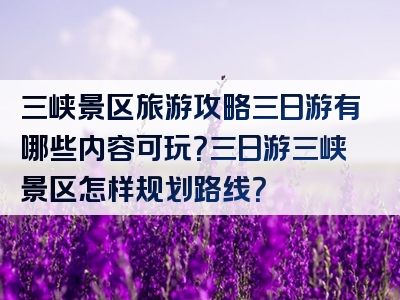 三峡景区旅游攻略三日游有哪些内容可玩？三日游三峡景区怎样规划路线？