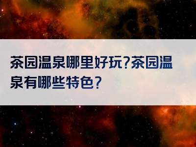 茶园温泉哪里好玩？茶园温泉有哪些特色？