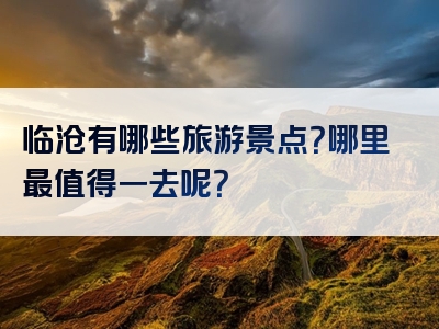 临沧有哪些旅游景点？哪里最值得一去呢？