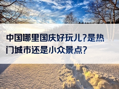 中国哪里国庆好玩儿？是热门城市还是小众景点？