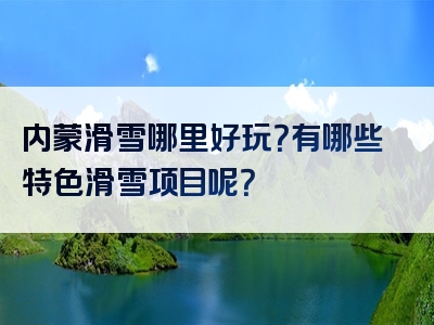 内蒙滑雪哪里好玩？有哪些特色滑雪项目呢？