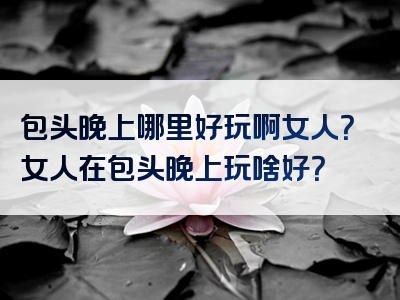包头晚上哪里好玩啊女人？女人在包头晚上玩啥好？