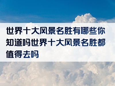 世界十大风景名胜有哪些你知道吗世界十大风景名胜都值得去吗
