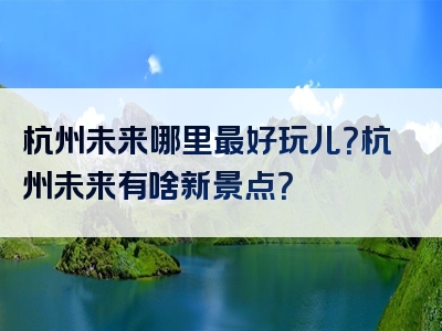 杭州未来哪里最好玩儿？杭州未来有啥新景点？