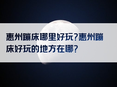 惠州蹦床哪里好玩？惠州蹦床好玩的地方在哪？
