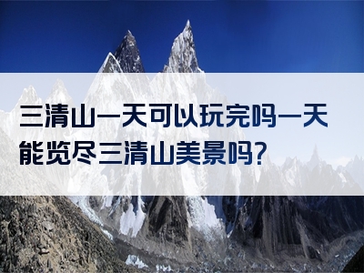 三清山一天可以玩完吗一天能览尽三清山美景吗？