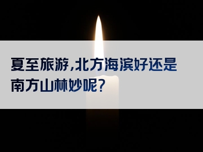 夏至旅游，北方海滨好还是南方山林妙呢？