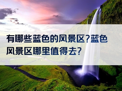 有哪些蓝色的风景区？蓝色风景区哪里值得去？