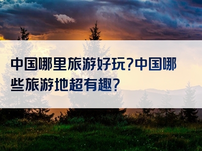 中国哪里旅游好玩？中国哪些旅游地超有趣？