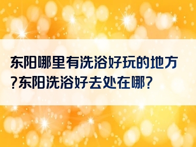 东阳哪里有洗浴好玩的地方？东阳洗浴好去处在哪？