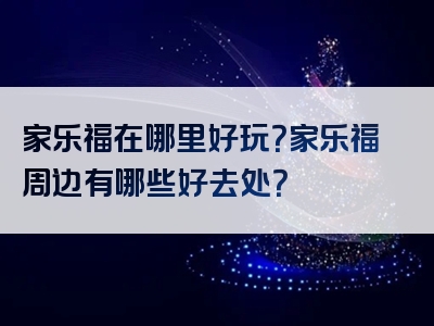 家乐福在哪里好玩？家乐福周边有哪些好去处？