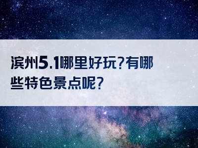 滨州5.1哪里好玩？有哪些特色景点呢？