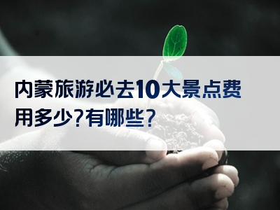 内蒙旅游必去10大景点费用多少？有哪些？
