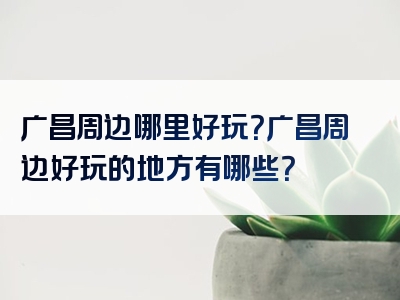 广昌周边哪里好玩？广昌周边好玩的地方有哪些？
