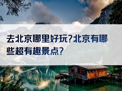 去北京哪里好玩？北京有哪些超有趣景点？