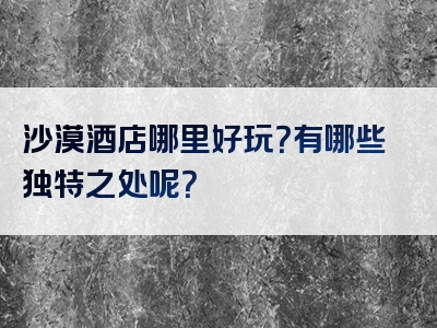 沙漠酒店哪里好玩？有哪些独特之处呢？
