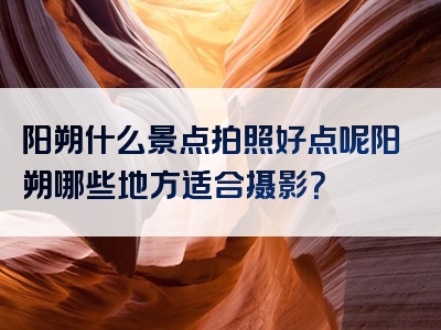 阳朔什么景点拍照好点呢阳朔哪些地方适合摄影？