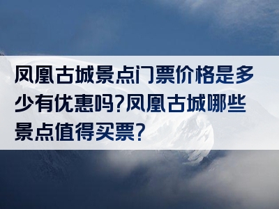 凤凰古城景点门票价格是多少有优惠吗？凤凰古城哪些景点值得买票？