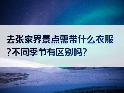 去张家界景点需带什么衣服？不同季节有区别吗？
