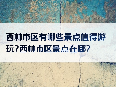 西林市区有哪些景点值得游玩？西林市区景点在哪？