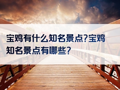 宝鸡有什么知名景点？宝鸡知名景点有哪些？