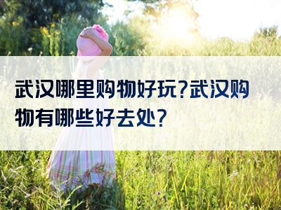 武汉哪里购物好玩？武汉购物有哪些好去处？