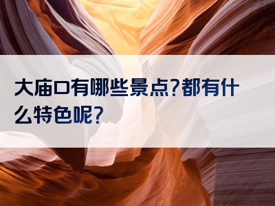 大庙口有哪些景点？都有什么特色呢？