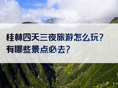 桂林四天三夜旅游怎么玩？有哪些景点必去？