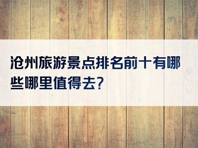 沧州旅游景点排名前十有哪些哪里值得去？
