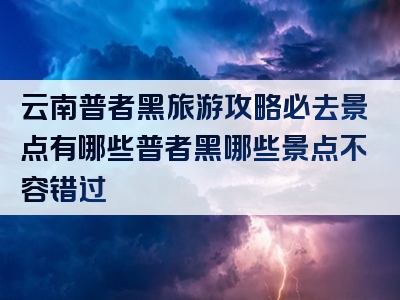 云南普者黑旅游攻略必去景点有哪些普者黑哪些景点不容错过