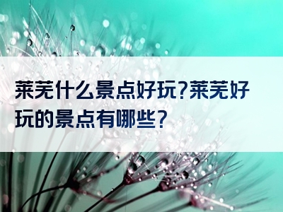 莱芜什么景点好玩？莱芜好玩的景点有哪些？