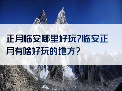 正月临安哪里好玩？临安正月有啥好玩的地方？